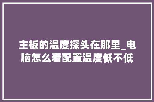 主板的温度探头在那里_电脑怎么看配置温度低不低