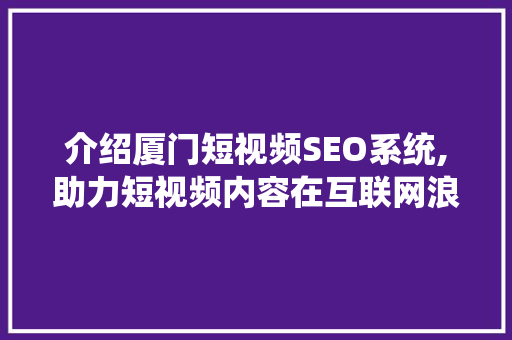介绍厦门短视频SEO系统,助力短视频内容在互联网浪潮中脱颖而出 电脑基础