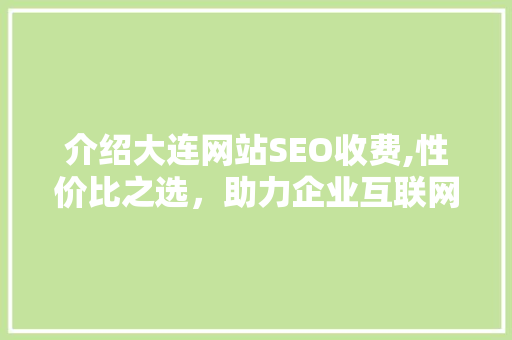 介绍大连网站SEO收费,性价比之选,助力企业互联网营销 操作系统 介绍大连网站SEO收费,性价比之选,助力企业互联网营销 操作系统