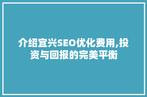 介绍宜兴SEO优化费用,投资与回报的完美平衡