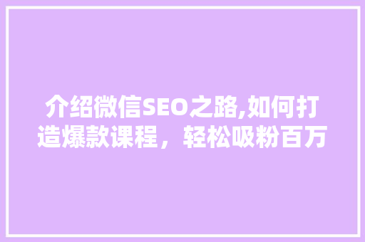 介绍微信SEO之路,如何打造爆款课程，轻松吸粉百万
