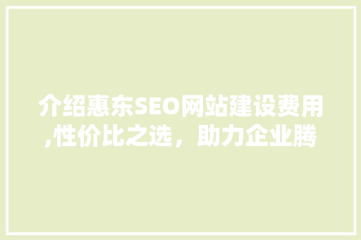 介绍惠东SEO网站建设费用,性价比之选，助力企业腾飞