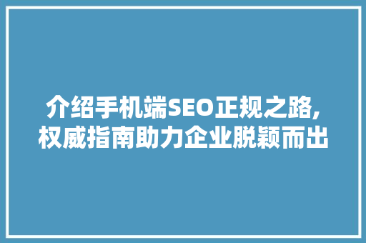 介绍手机端SEO正规之路,权威指南助力企业脱颖而出