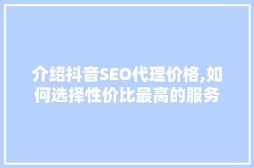 介绍抖音SEO代理价格,如何选择性价比最高的服务