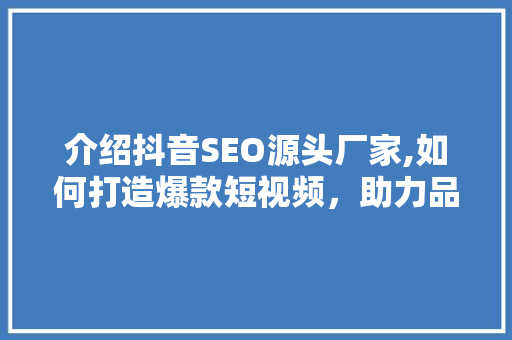 介绍抖音SEO源头厂家,如何打造爆款短视频,助力品牌腾飞 电脑基础 介绍抖音SEO源头厂家,如何打造爆款短视频,助力品牌腾飞 电脑基础