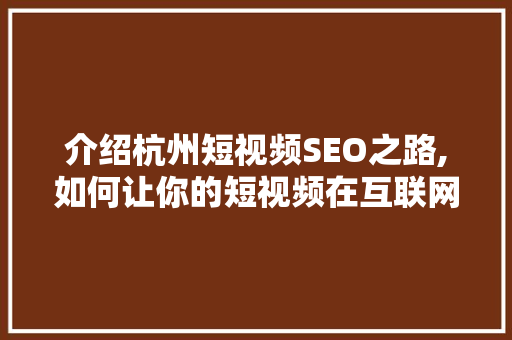 介绍杭州短视频SEO之路,如何让你的短视频在互联网上脱颖而出