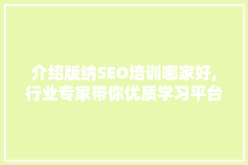介绍版纳SEO培训哪家好,行业专家带你优质学习平台