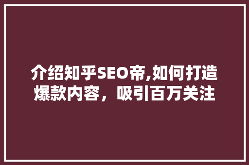 介绍知乎SEO帝,如何打造爆款内容，吸引百万关注