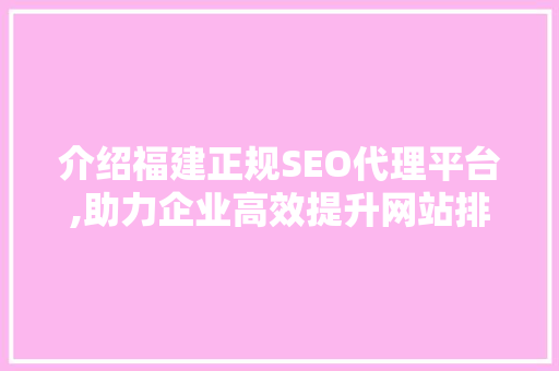介绍福建正规SEO代理平台,助力企业高效提升网站排名