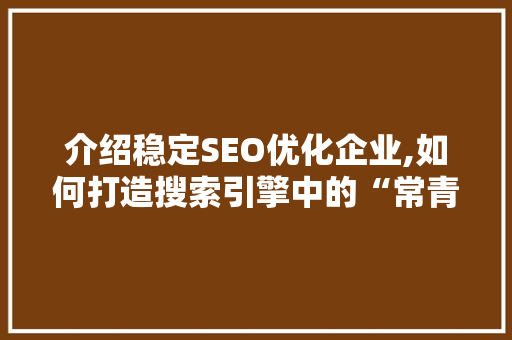 介绍稳定SEO优化企业,如何打造搜索引擎中的“常青树”