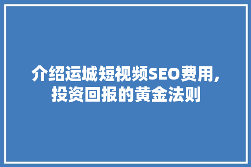 介绍运城短视频SEO费用,投资回报的黄金法则