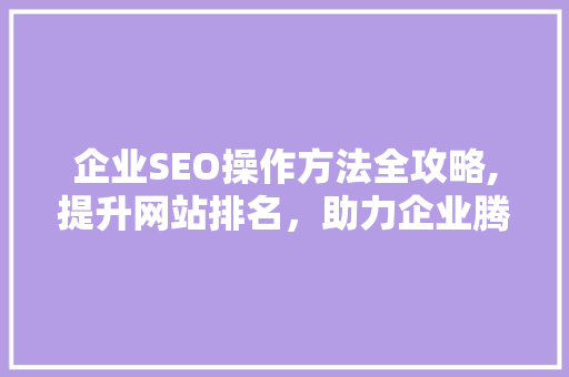 企业SEO操作方法全攻略,提升网站排名，助力企业腾飞