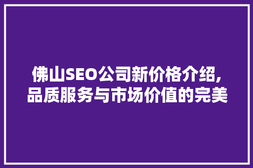 佛山SEO公司新价格介绍,品质服务与市场价值的完美融合