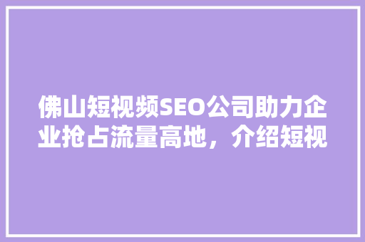 佛山短视频SEO公司助力企业抢占流量高地，介绍短视频SEO优化方法