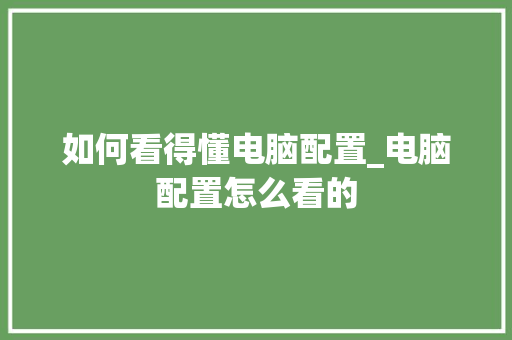 如何看得懂电脑配置_电脑配置怎么看的