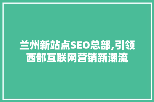 兰州新站点SEO总部,引领西部互联网营销新潮流 兰州新站点SEO总部,引领西部互联网营销新潮流