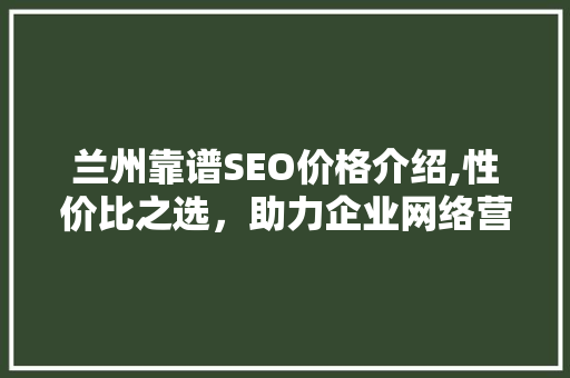 兰州靠谱SEO价格介绍,性价比之选,助力企业网络营销 兰州靠谱SEO价格介绍,性价比之选,助力企业网络营销