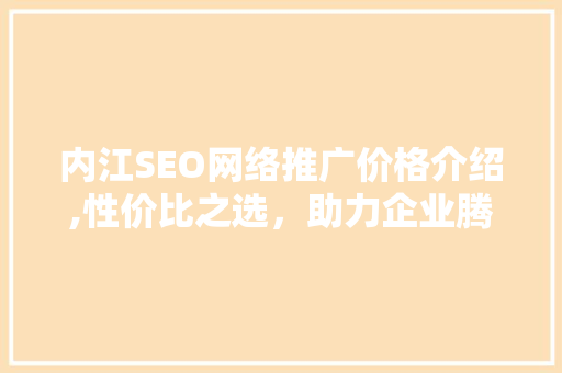 内江SEO网络推广价格介绍,性价比之选,助力企业腾飞 内江SEO网络推广价格介绍,性价比之选,助力企业腾飞