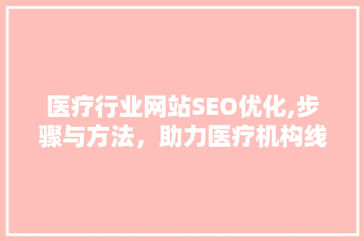 医疗行业网站SEO优化,步骤与方法，助力医疗机构线上发展