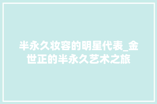 半永久妆容的明星代表_金世正的半永久艺术之旅