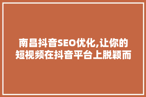 南昌抖音SEO优化,让你的短视频在抖音平台上脱颖而出