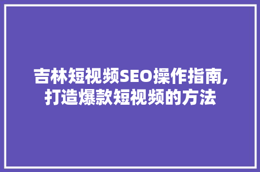吉林短视频SEO操作指南,打造爆款短视频的方法 吉林短视频SEO操作指南,打造爆款短视频的方法