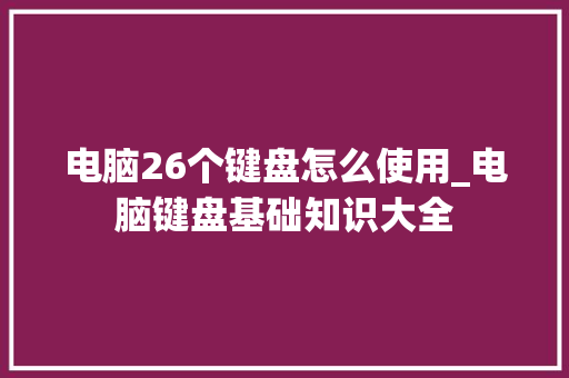 电脑26个键盘怎么使用_电脑键盘基础知识大全