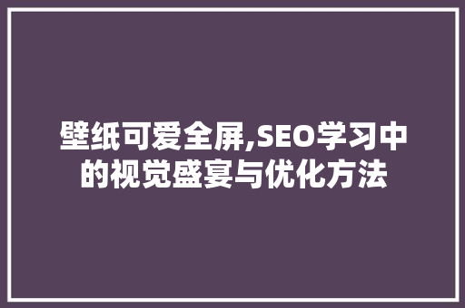 壁纸可爱全屏,SEO学习中的视觉盛宴与优化方法