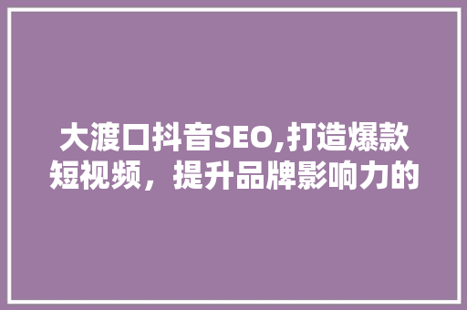 大渡口抖音SEO,打造爆款短视频，提升品牌影响力的秘密武器