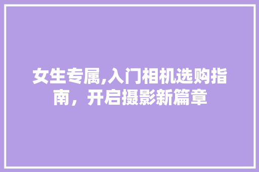 女生专属,入门相机选购指南，开启摄影新篇章