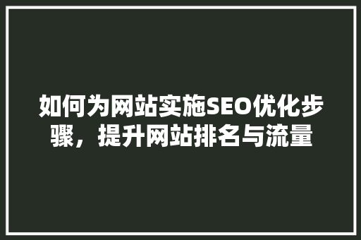 如何为网站实施SEO优化步骤，提升网站排名与流量
