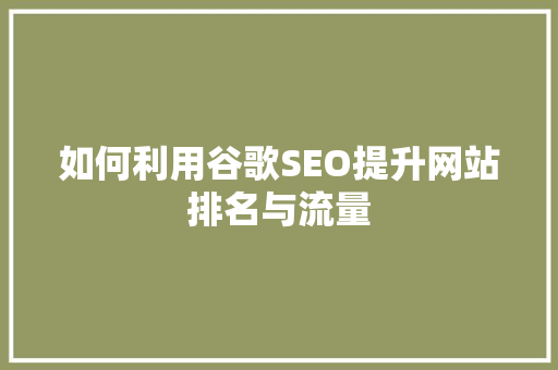 如何利用谷歌SEO提升网站排名与流量