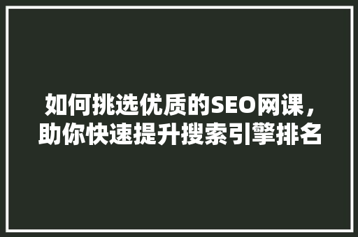 如何挑选优质的SEO网课，助你快速提升搜索引擎排名