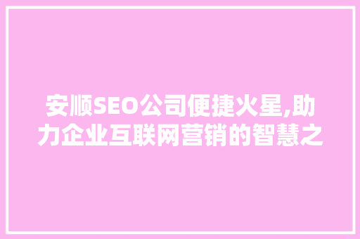安顺SEO公司便捷火星,助力企业互联网营销的智慧之选