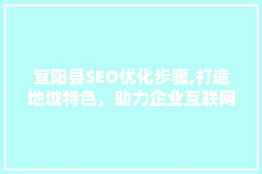 宜阳县SEO优化步骤,打造地域特色，助力企业互联网发展