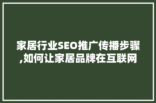 家居行业SEO推广传播步骤,如何让家居品牌在互联网浪潮中脱颖而出