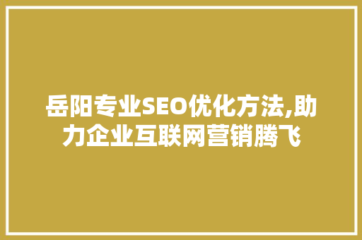 岳阳专业SEO优化方法,助力企业互联网营销腾飞 网络技术