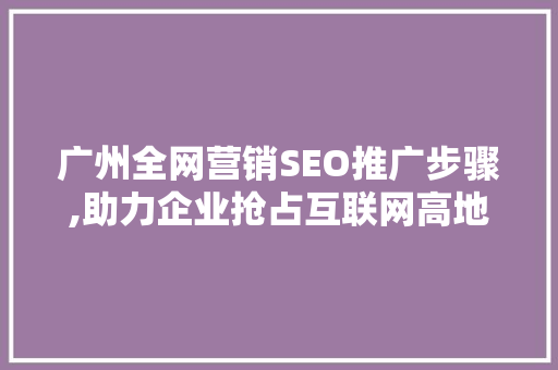 广州全网营销SEO推广步骤,助力企业抢占互联网高地