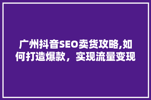 广州抖音SEO卖货攻略,如何打造爆款，实现流量变现