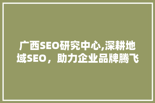 广西SEO研究中心,深耕地域SEO，助力企业品牌腾飞