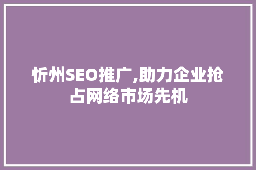 忻州SEO推广,助力企业抢占网络市场先机