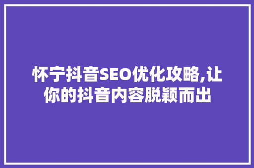 怀宁抖音SEO优化攻略,让你的抖音内容脱颖而出 电脑基础