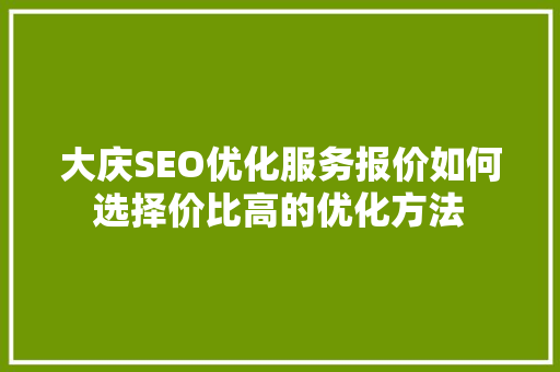大庆SEO优化服务报价如何选择价比高的优化方法