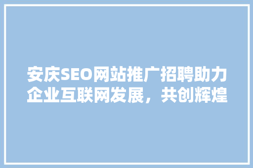 安庆SEO网站推广招聘助力企业互联网发展，共创辉煌未来