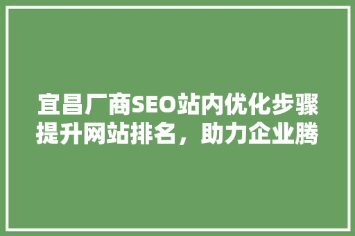宜昌厂商SEO站内优化步骤提升网站排名，助力企业腾飞