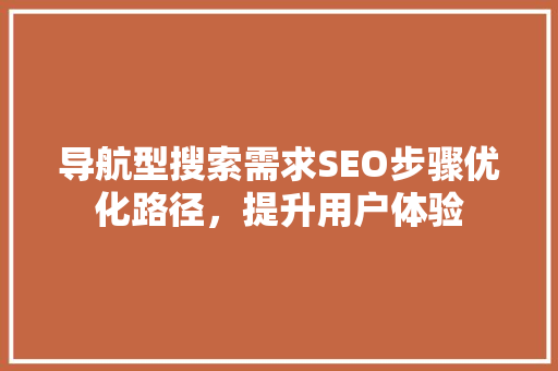 导航型搜索需求SEO步骤优化路径,提升用户体验 导航型搜索需求SEO步骤优化路径,提升用户体验