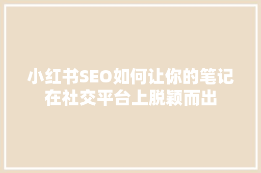 小红书SEO如何让你的笔记在社交平台上脱颖而出
