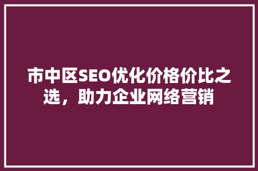 市中区SEO优化价格价比之选，助力企业网络营销