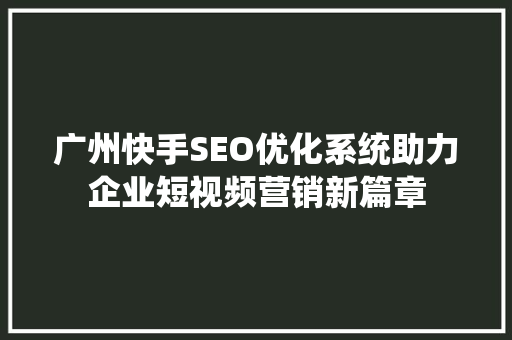 广州快手SEO优化系统助力企业短视频营销新篇章