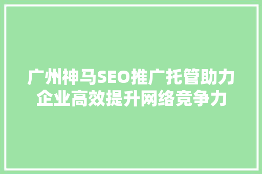 广州神马SEO推广托管助力企业高效提升网络竞争力